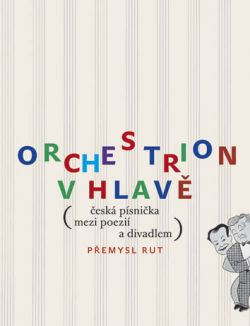 ORCHESTRION V HLAVĚ (ČESKÁ PÍSNIČKA MEZI POEZIÍ A DIVADLEM)